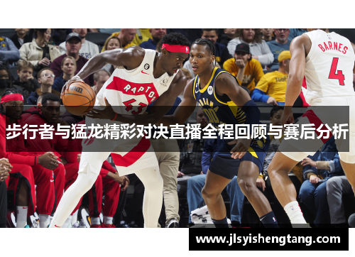步行者与猛龙精彩对决直播全程回顾与赛后分析