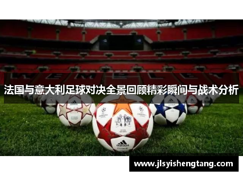 法国与意大利足球对决全景回顾精彩瞬间与战术分析 法国与意大利足球对决全景回顾精彩瞬间与战术分析