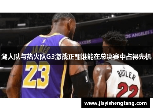 湖人队与热火队G3激战正酣谁能在总决赛中占得先机