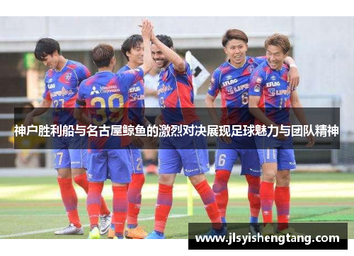 神户胜利船与名古屋鲸鱼的激烈对决展现足球魅力与团队精神
