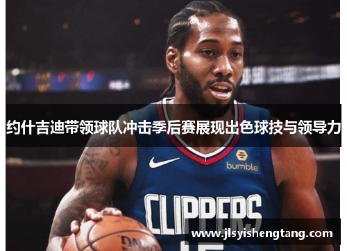 约什吉迪带领球队冲击季后赛展现出色球技与领导力